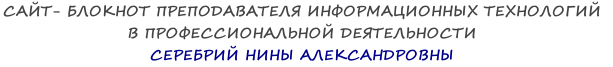 САЙТ- БЛОКНОТ ПРЕПОДАВАТЕЛЯ ИНФОРМАЦИОННЫХ ТЕХНОЛОГИЙ  В ПРОФЕССИОНАЛЬНОЙ ДЕЯТЕЛЬНОСТИ  СЕРЕБРИЙ НИНЫ АЛЕКСАНДРОВНЫ